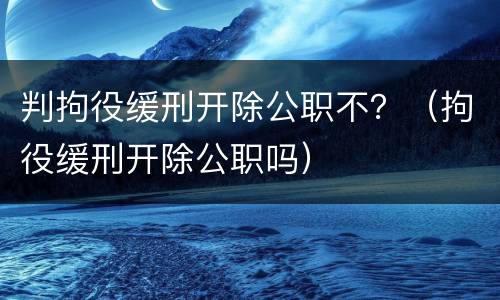 判拘役缓刑开除公职不？（拘役缓刑开除公职吗）
