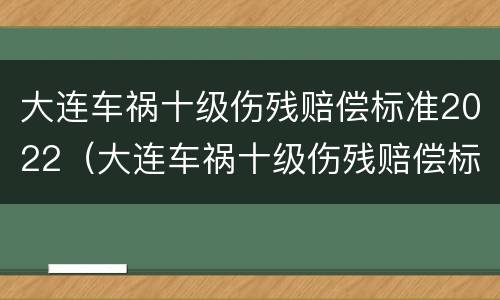 大连车祸十级伤残赔偿标准2022（大连车祸十级伤残赔偿标准2022年）