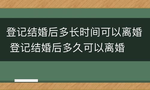 登记结婚后多长时间可以离婚 登记结婚后多久可以离婚
