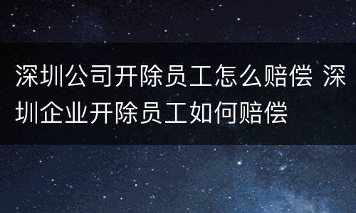 深圳公司开除员工怎么赔偿 深圳企业开除员工如何赔偿