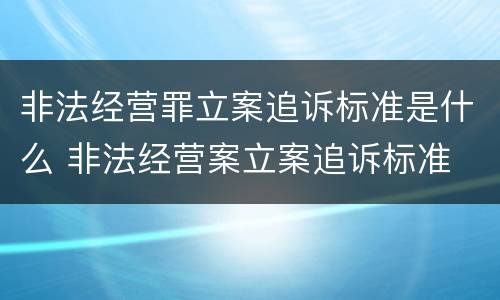 非法经营罪立案追诉标准是什么 非法经营案立案追诉标准