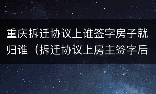 重庆拆迁协议上谁签字房子就归谁（拆迁协议上房主签字后还能后悔吗）