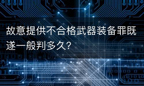 故意提供不合格武器装备罪既遂一般判多久？