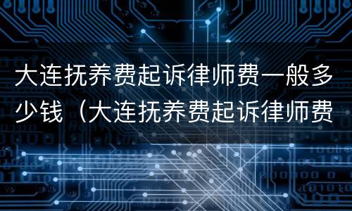 大连抚养费起诉律师费一般多少钱（大连抚养费起诉律师费一般多少钱啊）