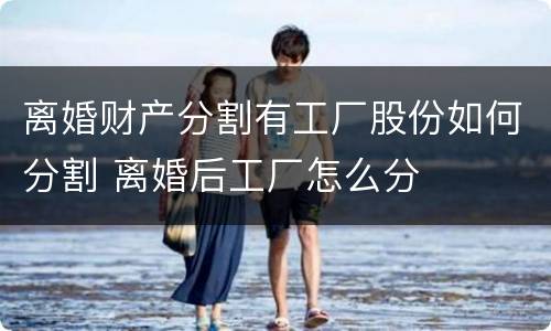 离婚财产分割有工厂股份如何分割 离婚后工厂怎么分