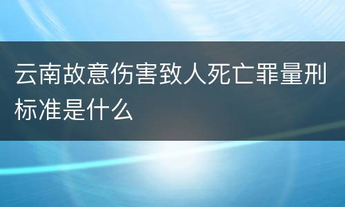 云南故意伤害致人死亡罪量刑标准是什么