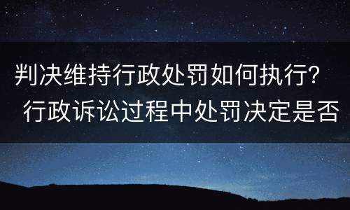 判决维持行政处罚如何执行？ 行政诉讼过程中处罚决定是否执行