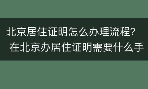 北京居住证明怎么办理流程？ 在北京办居住证明需要什么手续