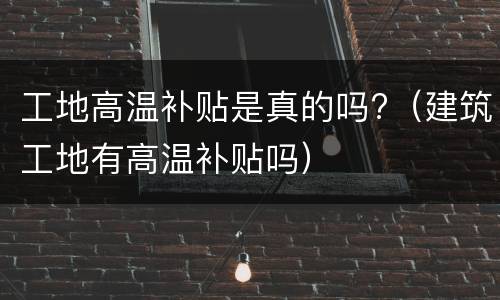 工地高温补贴是真的吗?（建筑工地有高温补贴吗）