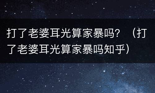 打了老婆耳光算家暴吗？（打了老婆耳光算家暴吗知乎）