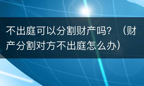 不出庭可以分割财产吗？（财产分割对方不出庭怎么办）