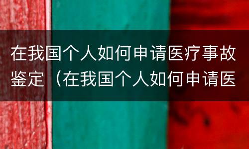 在我国个人如何申请医疗事故鉴定（在我国个人如何申请医疗事故鉴定证明）