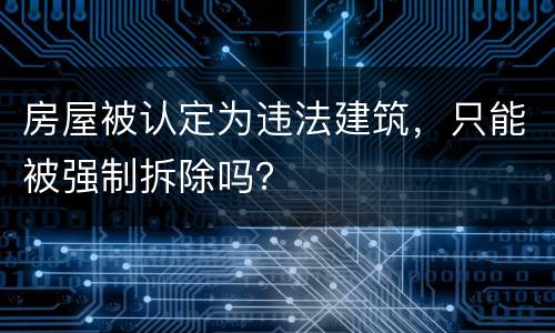 房屋被认定为违法建筑，只能被强制拆除吗？