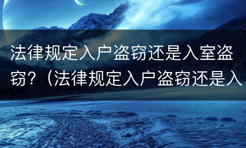 法律规定入户盗窃还是入室盗窃?（法律规定入户盗窃还是入室盗窃罪）