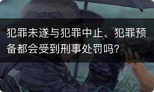 犯罪未遂与犯罪中止、犯罪预备都会受到刑事处罚吗？