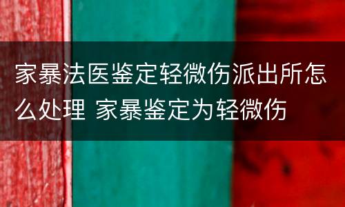 家暴法医鉴定轻微伤派出所怎么处理 家暴鉴定为轻微伤
