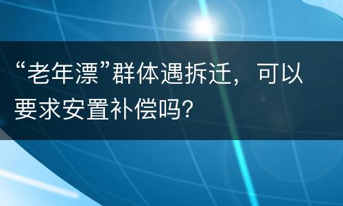 “老年漂”群体遇拆迁，可以要求安置补偿吗？