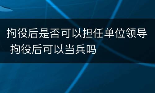 拘役后是否可以担任单位领导 拘役后可以当兵吗