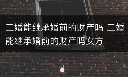 二婚能继承婚前的财产吗 二婚能继承婚前的财产吗女方