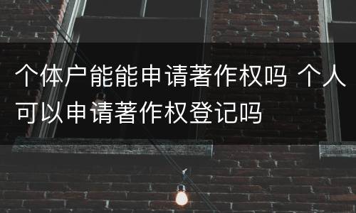 个体户能能申请著作权吗 个人可以申请著作权登记吗