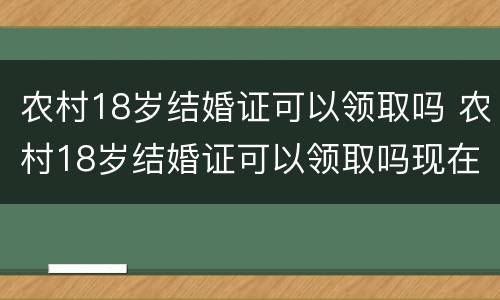农村18岁结婚证可以领取吗 农村18岁结婚证可以领取吗现在