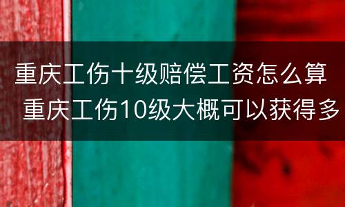 重庆工伤十级赔偿工资怎么算 重庆工伤10级大概可以获得多少赔偿