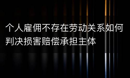 个人雇佣不存在劳动关系如何判决损害赔偿承担主体