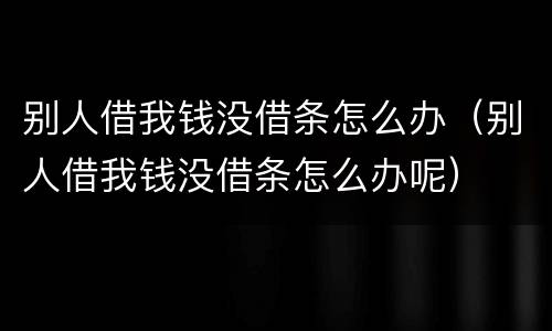 别人借我钱没借条怎么办（别人借我钱没借条怎么办呢）