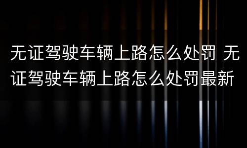 无证驾驶车辆上路怎么处罚 无证驾驶车辆上路怎么处罚最新