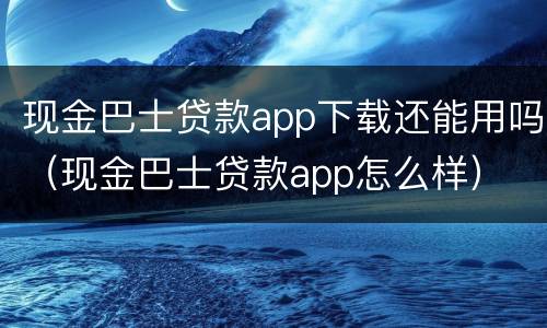 现金巴士贷款app下载还能用吗（现金巴士贷款app怎么样）
