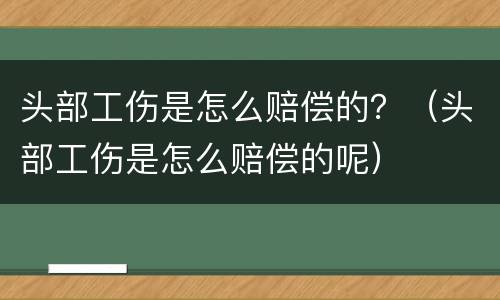 头部工伤是怎么赔偿的？（头部工伤是怎么赔偿的呢）