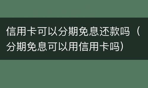 信用卡可以分期免息还款吗（分期免息可以用信用卡吗）