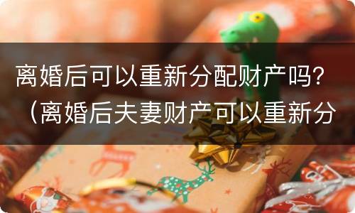 离婚后可以重新分配财产吗？（离婚后夫妻财产可以重新分配吗）