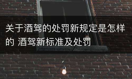 关于酒驾的处罚新规定是怎样的 酒驾新标准及处罚