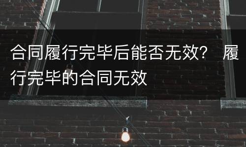 合同履行完毕后能否无效？ 履行完毕的合同无效