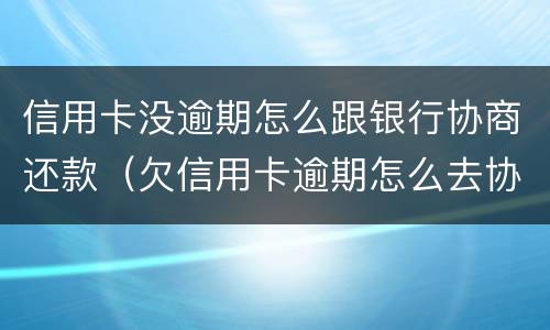 信用卡没逾期怎么跟银行协商还款（欠信用卡逾期怎么去协商）