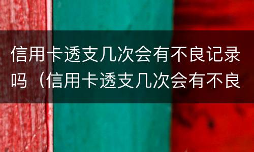 信用卡透支几次会有不良记录吗（信用卡透支几次会有不良记录吗）
