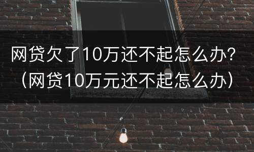 网贷欠了10万还不起怎么办？（网贷10万元还不起怎么办）