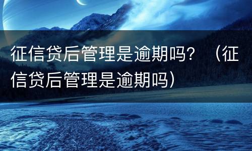 征信贷后管理是逾期吗？（征信贷后管理是逾期吗）