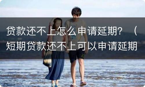 贷款还不上怎么申请延期？（短期贷款还不上可以申请延期吗）