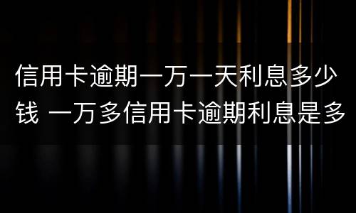 信用卡逾期一万一天利息多少钱 一万多信用卡逾期利息是多少