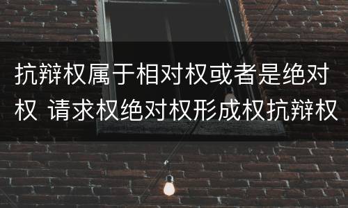 抗辩权属于相对权或者是绝对权 请求权绝对权形成权抗辩权的区别
