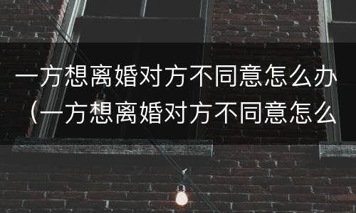 一方想离婚对方不同意怎么办（一方想离婚对方不同意怎么办理）