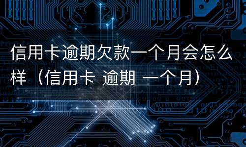 信用卡逾期欠款一个月会怎么样（信用卡 逾期 一个月）