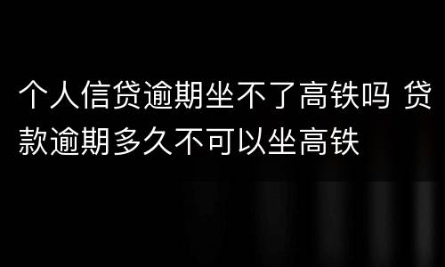 个人信贷逾期坐不了高铁吗 贷款逾期多久不可以坐高铁