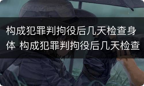 构成犯罪判拘役后几天检查身体 构成犯罪判拘役后几天检查身体有影响吗