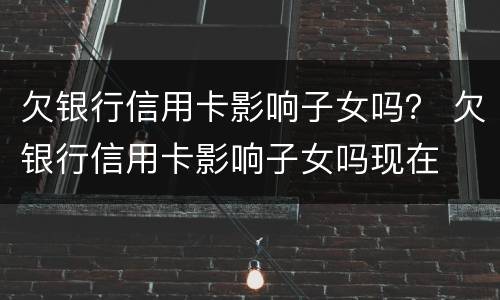 欠银行信用卡影响子女吗？ 欠银行信用卡影响子女吗现在
