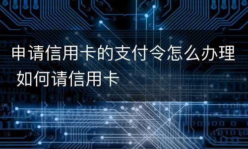 申请信用卡的支付令怎么办理 如何请信用卡