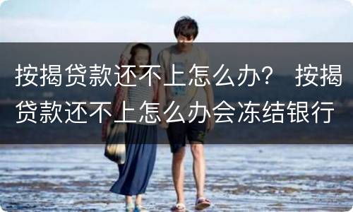 按揭贷款还不上怎么办？ 按揭贷款还不上怎么办会冻结银行卡吗