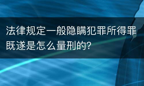 法律规定一般隐瞒犯罪所得罪既遂是怎么量刑的？